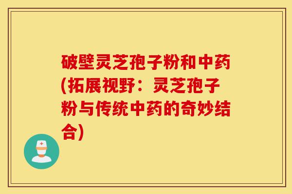 破壁灵芝孢子粉和中药(拓展视野:灵芝孢子粉与传统中药的奇妙结合)-第1张图片-灵芝之家 破壁灵芝孢子粉和中药(拓展视野:灵芝孢子粉与传统中药的奇妙结合)-第1张图片-灵芝之家