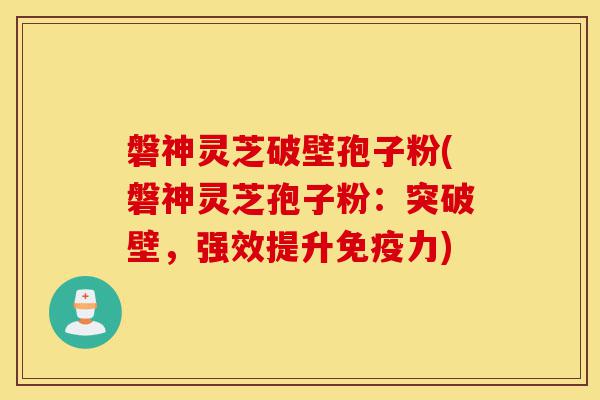 磐神灵芝破壁孢子粉(磐神灵芝孢子粉:突破壁,强效提升免疫力)-第1张图片-灵芝之家 磐神灵芝破壁孢子粉(磐神灵芝孢子粉:突破壁,强效提升免疫力)-第1张图片-灵芝之家
