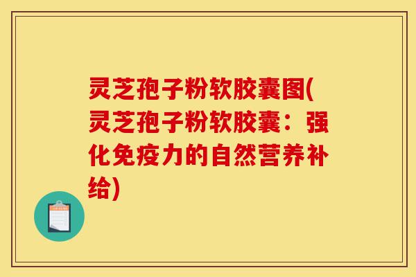 灵芝孢子粉软胶囊图(灵芝孢子粉软胶囊：强化免疫力的自然营养补给)-第1张图片-灵芝之家