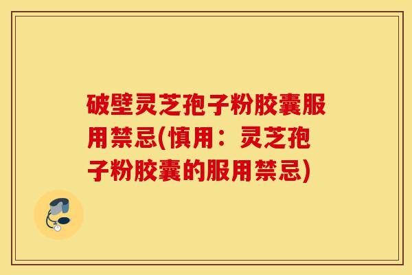 破壁灵芝孢子粉胶囊服用禁忌(慎用:灵芝孢子粉胶囊的服用禁忌)-第1张图片-灵芝之家 破壁灵芝孢子粉胶囊服用禁忌(慎用:灵芝孢子粉胶囊的服用禁忌)-第1张图片-灵芝之家