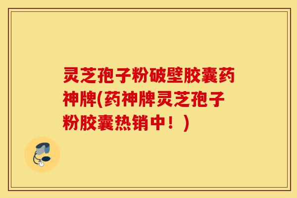灵芝孢子粉破壁胶囊药神牌(药神牌灵芝孢子粉胶囊热销中!)-第1张图片-灵芝之家 灵芝孢子粉破壁胶囊药神牌(药神牌灵芝孢子粉胶囊热销中!)-第1张图片-灵芝之家