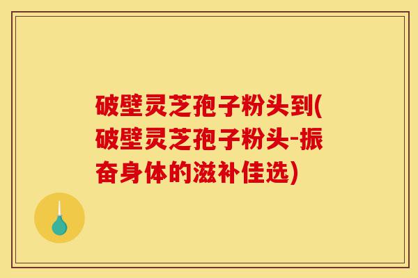 破壁灵芝孢子粉头到(破壁灵芝孢子粉头-振奋身体的滋补佳选)-第1张图片-灵芝之家 破壁灵芝孢子粉头到(破壁灵芝孢子粉头-振奋身体的滋补佳选)-第1张图片-灵芝之家