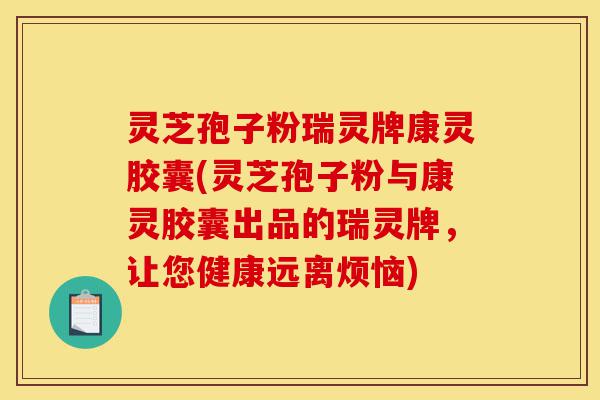 灵芝孢子粉瑞灵牌康灵胶囊(灵芝孢子粉与康灵胶囊出品的瑞灵牌,让您健康远离烦恼)-第1张图片-灵芝之家 灵芝孢子粉瑞灵牌康灵胶囊(灵芝孢子粉与康灵胶囊出品的瑞灵牌,让您健康远离烦恼)-第1张图片-灵芝之家