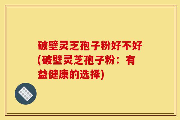 破壁灵芝孢子粉好不好(破壁灵芝孢子粉:有益健康的选择)-第1张图片-灵芝之家 破壁灵芝孢子粉好不好(破壁灵芝孢子粉:有益健康的选择)-第1张图片-灵芝之家