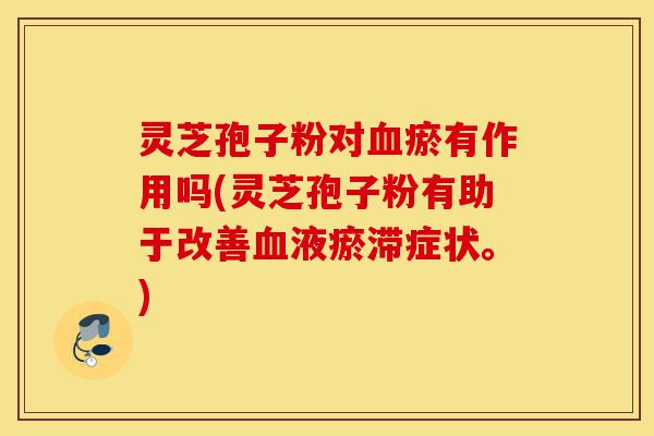 灵芝孢子粉对血瘀有作用吗(灵芝孢子粉有助于改善血液瘀滞症状。)-第1张图片-灵芝之家 灵芝孢子粉对血瘀有作用吗(灵芝孢子粉有助于改善血液瘀滞症状。)-第1张图片-灵芝之家