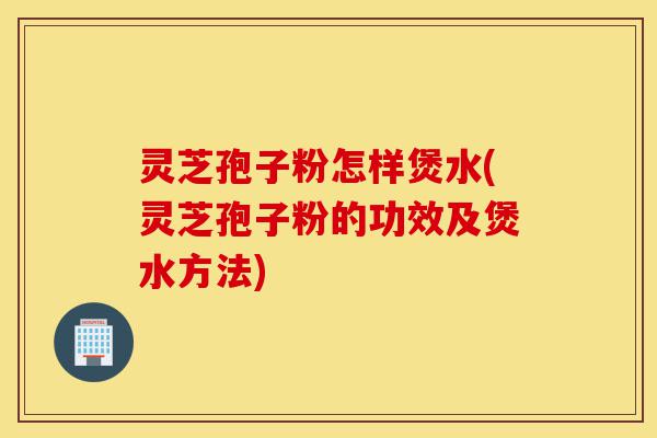 灵芝孢子粉怎样煲水(灵芝孢子粉的功效及煲水方法)-第1张图片-灵芝之家 灵芝孢子粉怎样煲水(灵芝孢子粉的功效及煲水方法)-第1张图片-灵芝之家