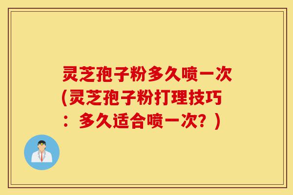 灵芝孢子粉多久喷一次(灵芝孢子粉打理技巧：多久适合喷一次？)-第1张图片-灵芝之家