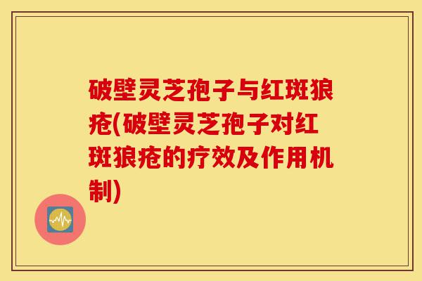 破壁灵芝孢子与红斑狼疮(破壁灵芝孢子对红斑狼疮的疗效及作用机制)-第1张图片-灵芝之家 破壁灵芝孢子与红斑狼疮(破壁灵芝孢子对红斑狼疮的疗效及作用机制)-第1张图片-灵芝之家