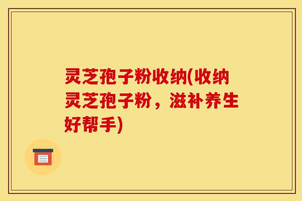 灵芝孢子粉收纳(收纳灵芝孢子粉,滋补养生好帮手)-第1张图片-灵芝之家 灵芝孢子粉收纳(收纳灵芝孢子粉,滋补养生好帮手)-第1张图片-灵芝之家