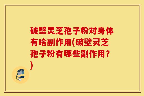 破壁灵芝孢子粉对身体有啥副作用(破壁灵芝孢子粉有哪些副作用?)-第1张图片-灵芝之家 破壁灵芝孢子粉对身体有啥副作用(破壁灵芝孢子粉有哪些副作用?)-第1张图片-灵芝之家