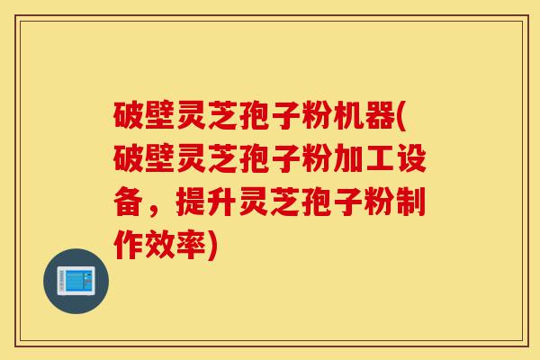 破壁灵芝孢子粉机器(破壁灵芝孢子粉加工设备,提升灵芝孢子粉制作效率)-第1张图片-灵芝之家 破壁灵芝孢子粉机器(破壁灵芝孢子粉加工设备,提升灵芝孢子粉制作效率)-第1张图片-灵芝之家