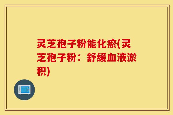 灵芝孢子粉能化瘀(灵芝孢子粉:舒缓血液淤积)-第1张图片-灵芝之家 灵芝孢子粉能化瘀(灵芝孢子粉:舒缓血液淤积)-第1张图片-灵芝之家