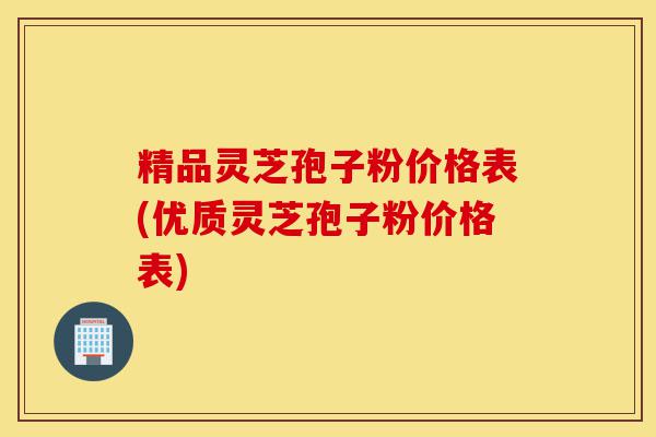 精品灵芝孢子粉价格表(优质灵芝孢子粉价格表)-第1张图片-灵芝之家