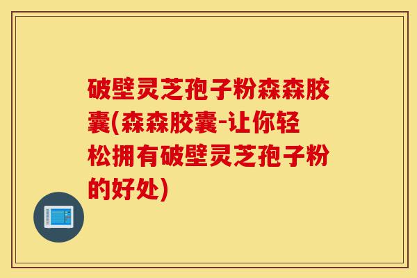 破壁灵芝孢子粉森森胶囊(森森胶囊-让你轻松拥有破壁灵芝孢子粉的好处)-第1张图片-灵芝之家 破壁灵芝孢子粉森森胶囊(森森胶囊-让你轻松拥有破壁灵芝孢子粉的好处)-第1张图片-灵芝之家