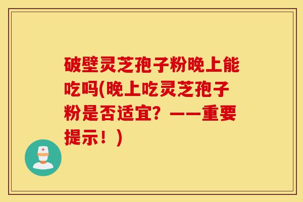 破壁灵芝孢子粉晚上能吃吗(晚上吃灵芝孢子粉是否适宜?——重要提示!)-第1张图片-灵芝之家 破壁灵芝孢子粉晚上能吃吗(晚上吃灵芝孢子粉是否适宜?——重要提示!)-第1张图片-灵芝之家