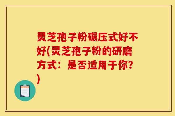 灵芝孢子粉碾压式好不好(灵芝孢子粉的研磨方式:是否适用于你?)-第1张图片-灵芝之家 灵芝孢子粉碾压式好不好(灵芝孢子粉的研磨方式:是否适用于你?)-第1张图片-灵芝之家