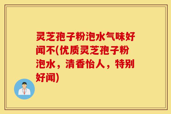 灵芝孢子粉泡水气味好闻不(优质灵芝孢子粉泡水,清香怡人,特别好闻)-第1张图片-灵芝之家 灵芝孢子粉泡水气味好闻不(优质灵芝孢子粉泡水,清香怡人,特别好闻)-第1张图片-灵芝之家