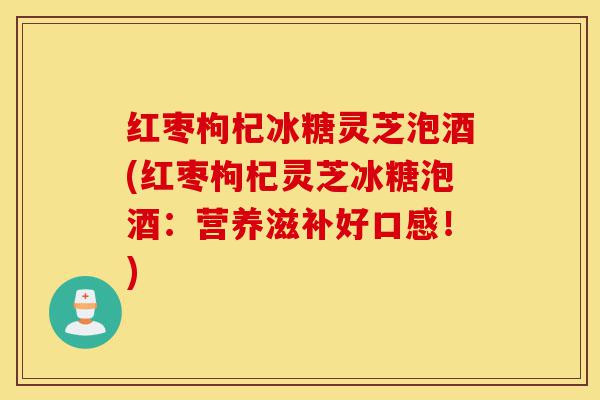 红枣枸杞冰糖灵芝泡酒(红枣枸杞灵芝冰糖泡酒:营养滋补好口感!)-第1张图片-灵芝之家 红枣枸杞冰糖灵芝泡酒(红枣枸杞灵芝冰糖泡酒:营养滋补好口感!)-第1张图片-灵芝之家