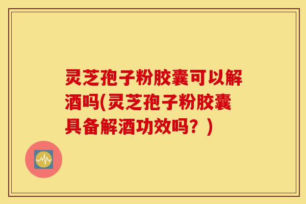 灵芝孢子粉胶囊可以解酒吗(灵芝孢子粉胶囊具备解酒功效吗?)-第1张图片-灵芝之家 灵芝孢子粉胶囊可以解酒吗(灵芝孢子粉胶囊具备解酒功效吗?)-第1张图片-灵芝之家