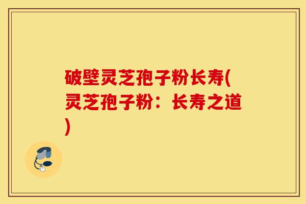 破壁灵芝孢子粉长寿(灵芝孢子粉:长寿之道)-第1张图片-灵芝之家 破壁灵芝孢子粉长寿(灵芝孢子粉:长寿之道)-第1张图片-灵芝之家