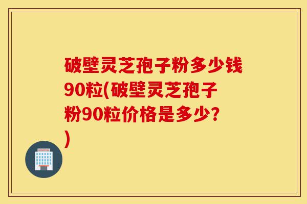 破壁灵芝孢子粉多少钱90粒(破壁灵芝孢子粉90粒价格是多少？)-第1张图片-灵芝之家