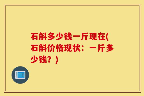 石斛多少钱一斤现在(石斛价格现状:一斤多少钱?)-第1张图片-灵芝之家 石斛多少钱一斤现在(石斛价格现状:一斤多少钱?)-第1张图片-灵芝之家
