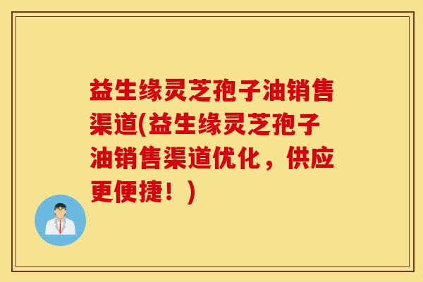 益生缘灵芝孢子油销售渠道(益生缘灵芝孢子油销售渠道优化,供应更便捷!)-第1张图片-灵芝之家 益生缘灵芝孢子油销售渠道(益生缘灵芝孢子油销售渠道优化,供应更便捷!)-第1张图片-灵芝之家