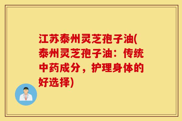 江苏泰州灵芝孢子油(泰州灵芝孢子油:传统中药成分,护理身体的好选择)-第1张图片-灵芝之家 江苏泰州灵芝孢子油(泰州灵芝孢子油:传统中药成分,护理身体的好选择)-第1张图片-灵芝之家