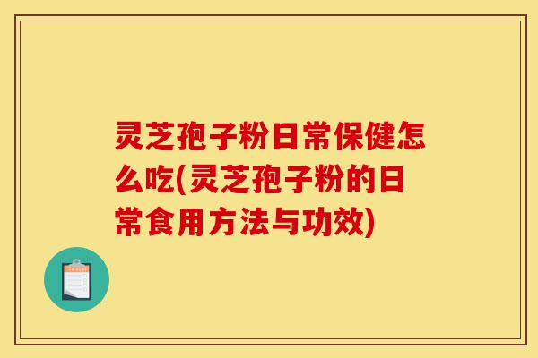 灵芝孢子粉日常保健怎么吃(灵芝孢子粉的日常食用方法与功效)-第1张图片-灵芝之家