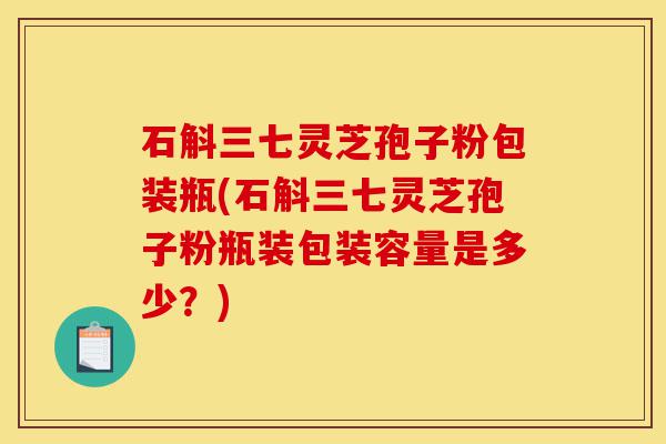 石斛三七灵芝孢子粉包装瓶(石斛三七灵芝孢子粉瓶装包装容量是多少?)-第1张图片-灵芝之家 石斛三七灵芝孢子粉包装瓶(石斛三七灵芝孢子粉瓶装包装容量是多少?)-第1张图片-灵芝之家