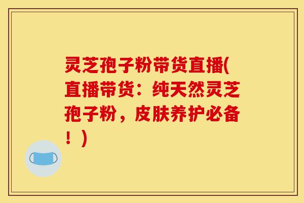 灵芝孢子粉带货直播(直播带货:纯天然灵芝孢子粉,皮肤养护必备!)-第1张图片-灵芝之家 灵芝孢子粉带货直播(直播带货:纯天然灵芝孢子粉,皮肤养护必备!)-第1张图片-灵芝之家