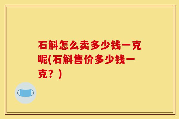 石斛怎么卖多少钱一克呢(石斛售价多少钱一克?)-第1张图片-灵芝之家 石斛怎么卖多少钱一克呢(石斛售价多少钱一克?)-第1张图片-灵芝之家