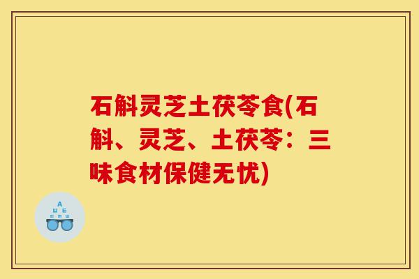 石斛灵芝土茯苓食(石斛、灵芝、土茯苓:三味食材保健无忧)-第1张图片-灵芝之家 石斛灵芝土茯苓食(石斛、灵芝、土茯苓:三味食材保健无忧)-第1张图片-灵芝之家