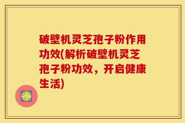 破壁机灵芝孢子粉作用功效(解析破壁机灵芝孢子粉功效，开启健康生活)-第1张图片-灵芝之家