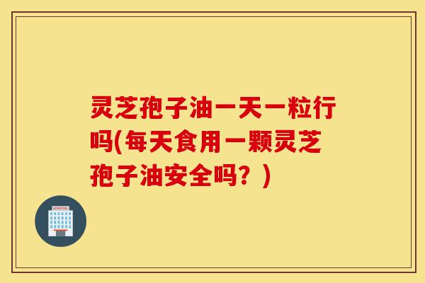 灵芝孢子油一天一粒行吗(每天食用一颗灵芝孢子油安全吗?)-第1张图片-灵芝之家 灵芝孢子油一天一粒行吗(每天食用一颗灵芝孢子油安全吗?)-第1张图片-灵芝之家