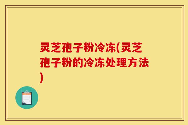 灵芝孢子粉冷冻(灵芝孢子粉的冷冻处理方法)-第1张图片-灵芝之家 灵芝孢子粉冷冻(灵芝孢子粉的冷冻处理方法)-第1张图片-灵芝之家