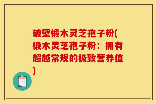 破壁椴木灵芝孢子粉(椴木灵芝孢子粉:拥有超越常规的极致营养值)-第1张图片-灵芝之家 破壁椴木灵芝孢子粉(椴木灵芝孢子粉:拥有超越常规的极致营养值)-第1张图片-灵芝之家
