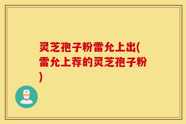 灵芝孢子粉雷允上出(雷允上荐的灵芝孢子粉)-第1张图片-灵芝之家