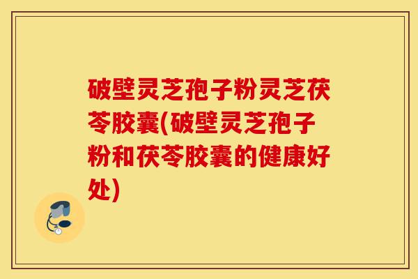 破壁灵芝孢子粉灵芝茯苓胶囊(破壁灵芝孢子粉和茯苓胶囊的健康好处)-第1张图片-灵芝之家 破壁灵芝孢子粉灵芝茯苓胶囊(破壁灵芝孢子粉和茯苓胶囊的健康好处)-第1张图片-灵芝之家