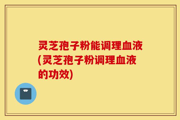 灵芝孢子粉能调理血液(灵芝孢子粉调理血液的功效)-第1张图片-灵芝之家