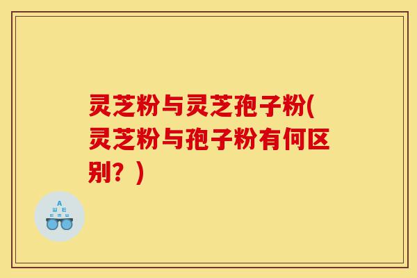 灵芝粉与灵芝孢子粉(灵芝粉与孢子粉有何区别？)-第1张图片-灵芝之家