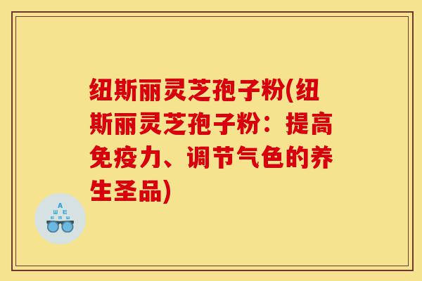 纽斯丽灵芝孢子粉(纽斯丽灵芝孢子粉:提高免疫力、调节气色的养生圣品)-第1张图片-灵芝之家 纽斯丽灵芝孢子粉(纽斯丽灵芝孢子粉:提高免疫力、调节气色的养生圣品)-第1张图片-灵芝之家