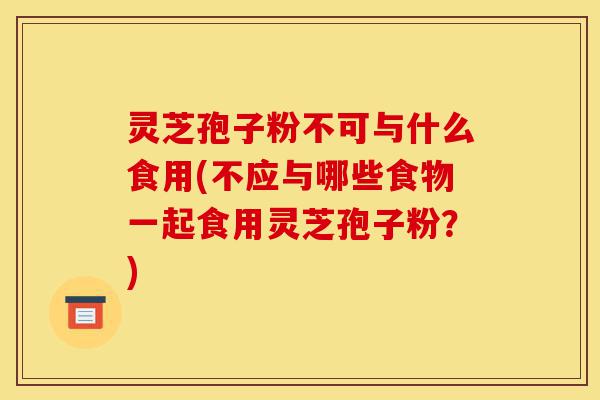 灵芝孢子粉不可与什么食用(不应与哪些食物一起食用灵芝孢子粉?)-第1张图片-灵芝之家 灵芝孢子粉不可与什么食用(不应与哪些食物一起食用灵芝孢子粉?)-第1张图片-灵芝之家