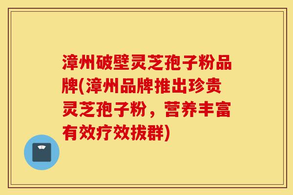 漳州破壁灵芝孢子粉品牌(漳州品牌推出珍贵灵芝孢子粉,营养丰富有效疗效拔群)-第1张图片-灵芝之家 漳州破壁灵芝孢子粉品牌(漳州品牌推出珍贵灵芝孢子粉,营养丰富有效疗效拔群)-第1张图片-灵芝之家