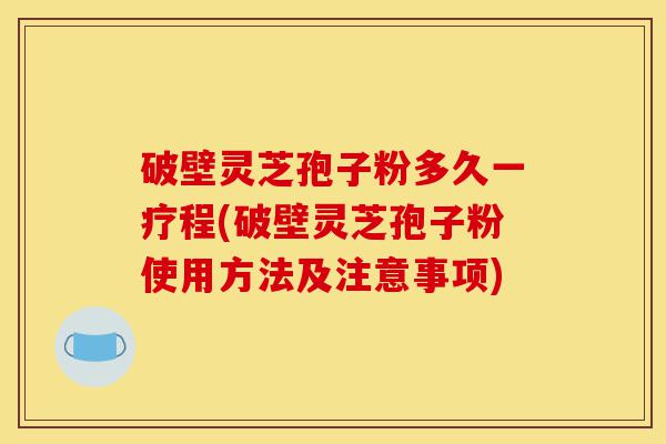 破壁灵芝孢子粉多久一疗程(破壁灵芝孢子粉使用方法及注意事项)-第1张图片-灵芝之家