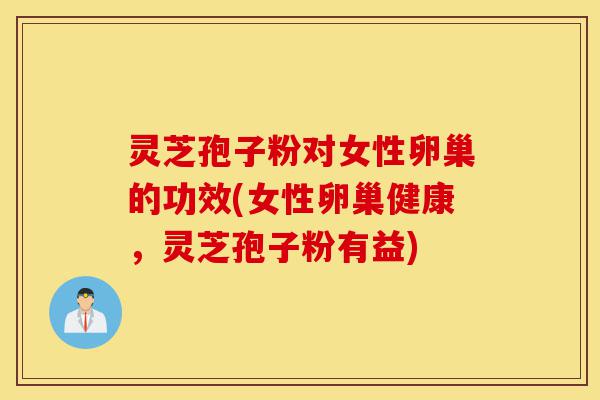 灵芝孢子粉对女性卵巢的功效(女性卵巢健康，灵芝孢子粉有益)-第1张图片-灵芝之家