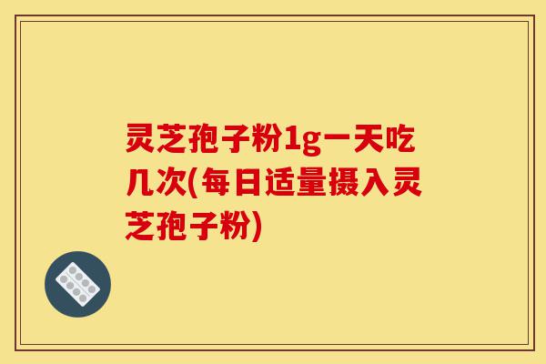 灵芝孢子粉1g一天吃几次(每日适量摄入灵芝孢子粉)-第1张图片-灵芝之家 灵芝孢子粉1g一天吃几次(每日适量摄入灵芝孢子粉)-第1张图片-灵芝之家
