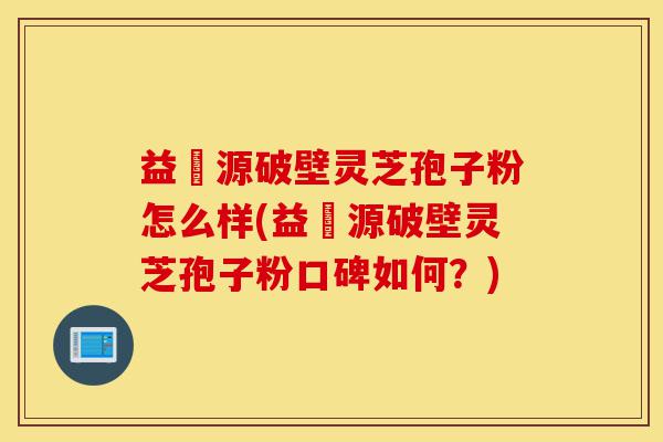 益璟源破壁灵芝孢子粉怎么样(益璟源破壁灵芝孢子粉口碑如何？)-第1张图片-灵芝之家