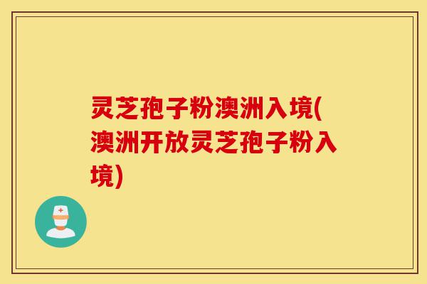 灵芝孢子粉澳洲入境(澳洲开放灵芝孢子粉入境)-第1张图片-灵芝之家