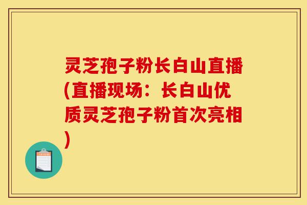 灵芝孢子粉长白山直播(直播现场:长白山优质灵芝孢子粉首次亮相)-第1张图片-灵芝之家 灵芝孢子粉长白山直播(直播现场:长白山优质灵芝孢子粉首次亮相)-第1张图片-灵芝之家